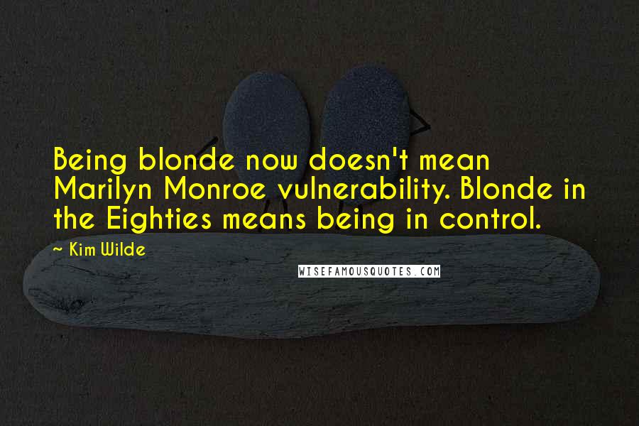 Kim Wilde Quotes: Being blonde now doesn't mean Marilyn Monroe vulnerability. Blonde in the Eighties means being in control.