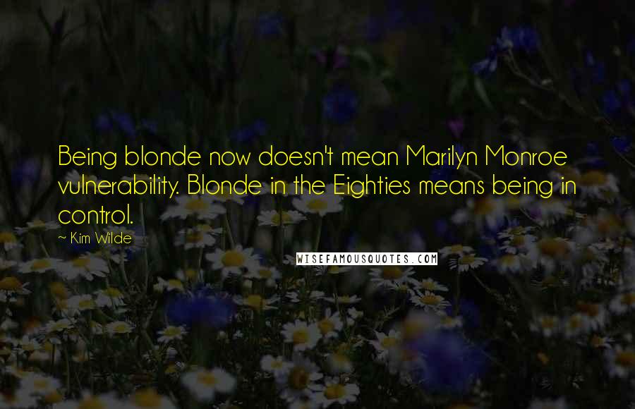 Kim Wilde Quotes: Being blonde now doesn't mean Marilyn Monroe vulnerability. Blonde in the Eighties means being in control.