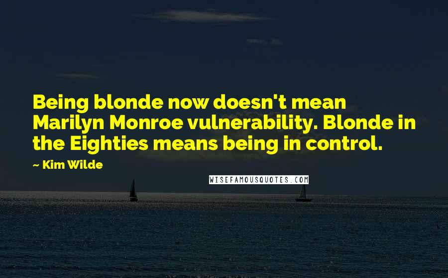 Kim Wilde Quotes: Being blonde now doesn't mean Marilyn Monroe vulnerability. Blonde in the Eighties means being in control.