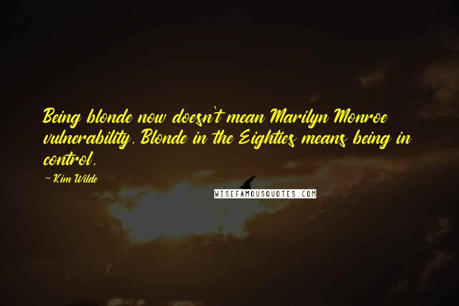 Kim Wilde Quotes: Being blonde now doesn't mean Marilyn Monroe vulnerability. Blonde in the Eighties means being in control.