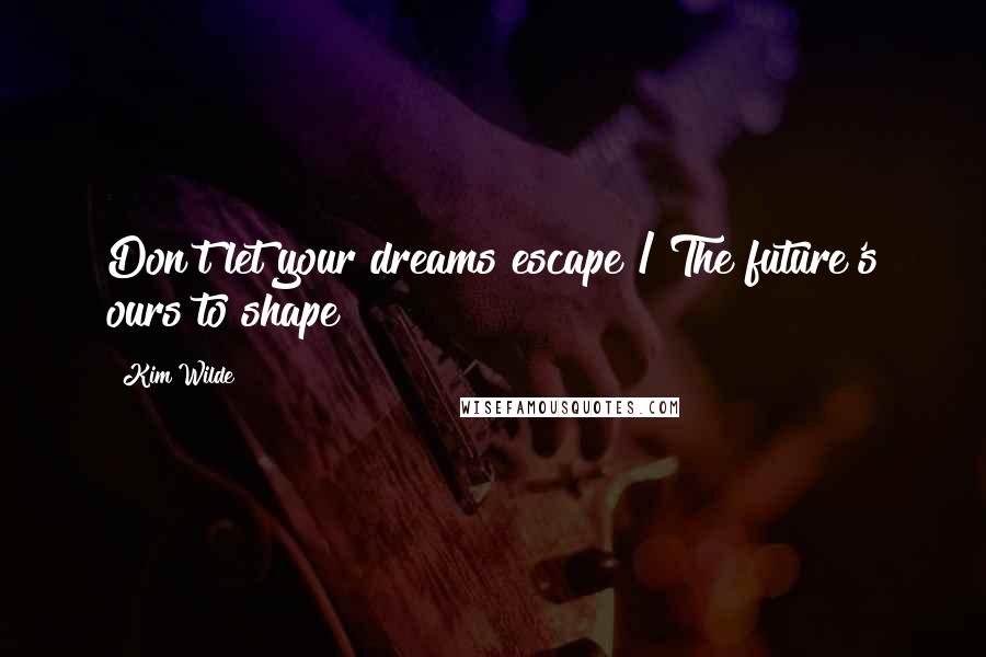 Kim Wilde Quotes: Don't let your dreams escape / The future's ours to shape