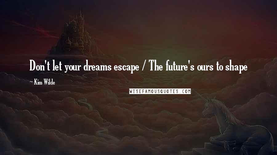 Kim Wilde Quotes: Don't let your dreams escape / The future's ours to shape