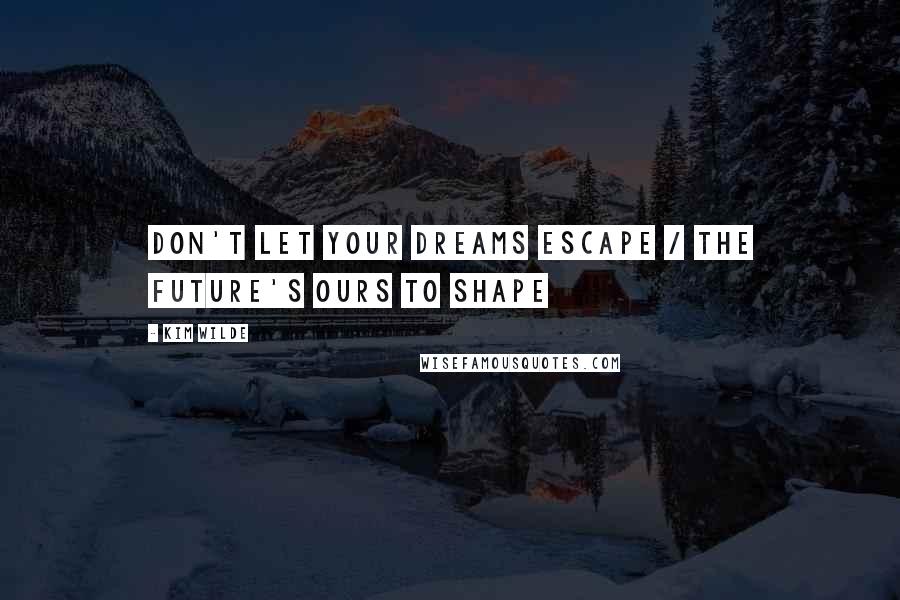 Kim Wilde Quotes: Don't let your dreams escape / The future's ours to shape