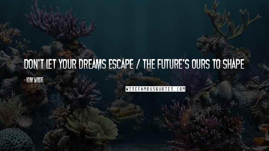 Kim Wilde Quotes: Don't let your dreams escape / The future's ours to shape