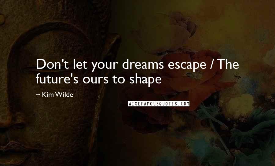 Kim Wilde Quotes: Don't let your dreams escape / The future's ours to shape