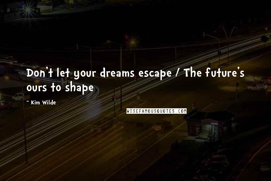Kim Wilde Quotes: Don't let your dreams escape / The future's ours to shape