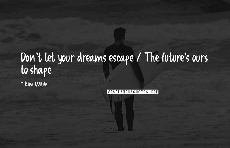 Kim Wilde Quotes: Don't let your dreams escape / The future's ours to shape