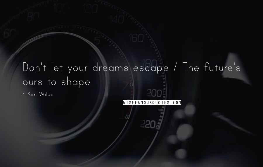 Kim Wilde Quotes: Don't let your dreams escape / The future's ours to shape