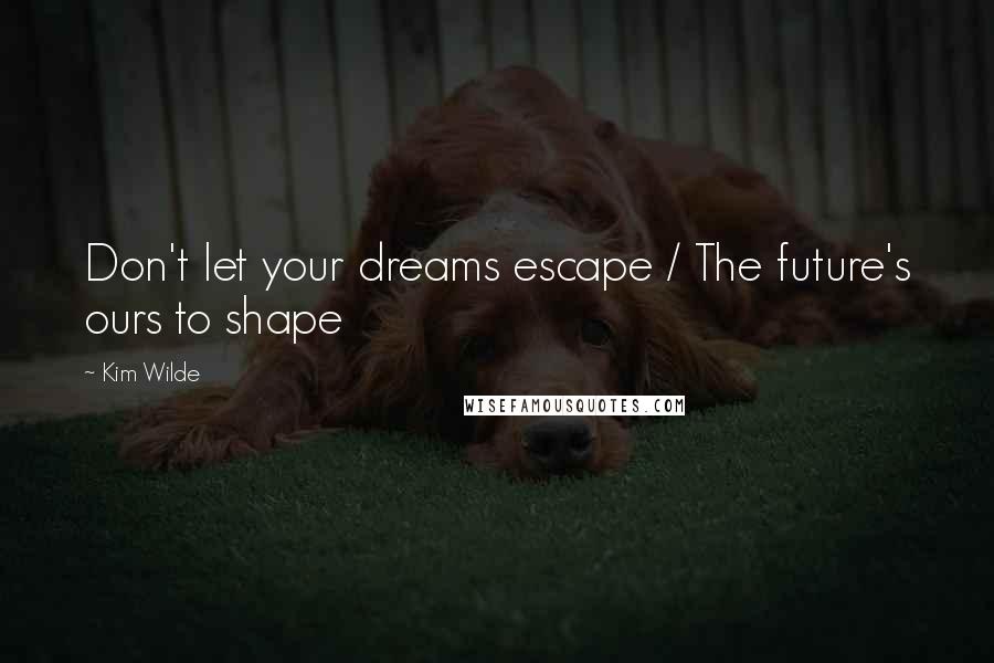 Kim Wilde Quotes: Don't let your dreams escape / The future's ours to shape