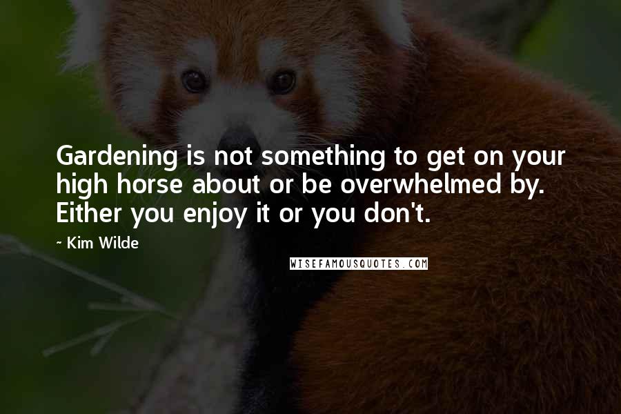 Kim Wilde Quotes: Gardening is not something to get on your high horse about or be overwhelmed by. Either you enjoy it or you don't.