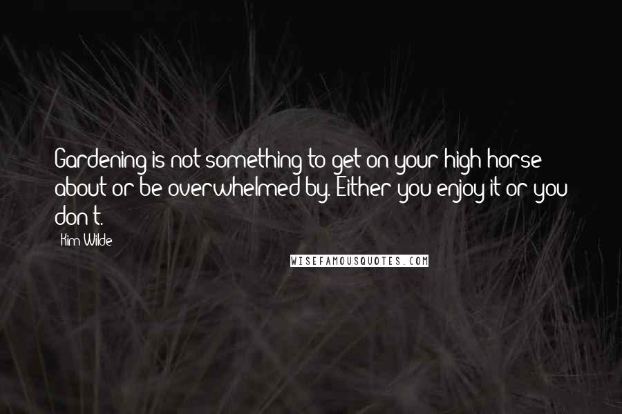 Kim Wilde Quotes: Gardening is not something to get on your high horse about or be overwhelmed by. Either you enjoy it or you don't.