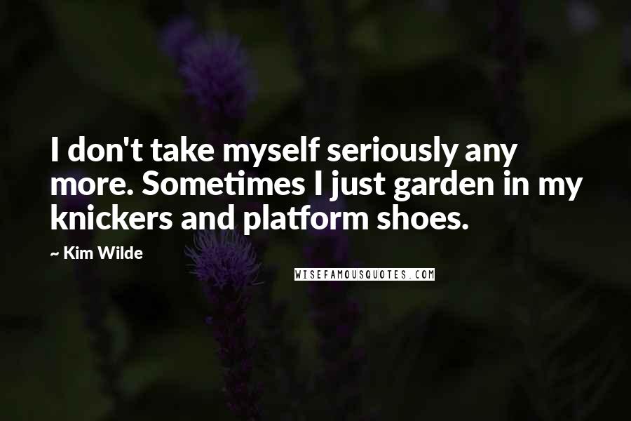 Kim Wilde Quotes: I don't take myself seriously any more. Sometimes I just garden in my knickers and platform shoes.