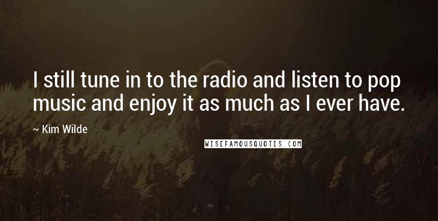 Kim Wilde Quotes: I still tune in to the radio and listen to pop music and enjoy it as much as I ever have.