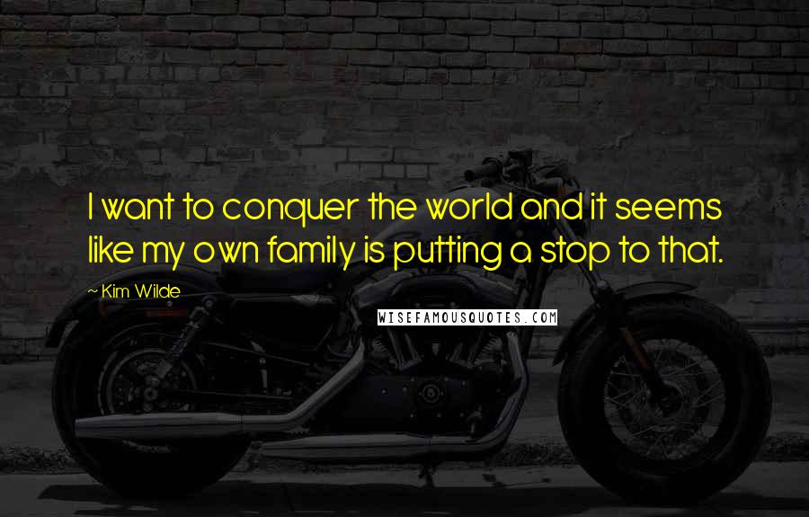 Kim Wilde Quotes: I want to conquer the world and it seems like my own family is putting a stop to that.