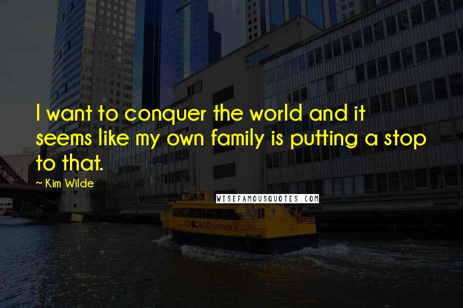 Kim Wilde Quotes: I want to conquer the world and it seems like my own family is putting a stop to that.