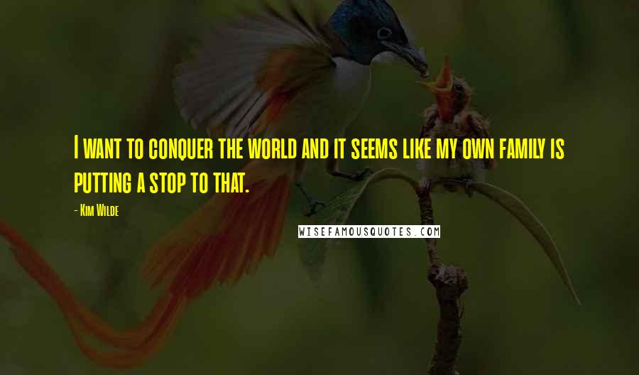 Kim Wilde Quotes: I want to conquer the world and it seems like my own family is putting a stop to that.