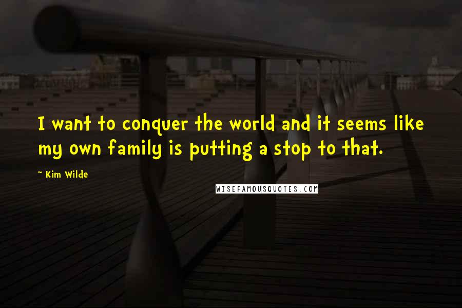 Kim Wilde Quotes: I want to conquer the world and it seems like my own family is putting a stop to that.