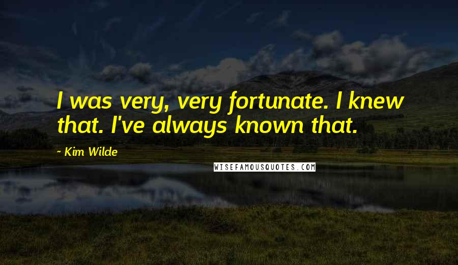 Kim Wilde Quotes: I was very, very fortunate. I knew that. I've always known that.
