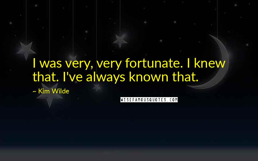 Kim Wilde Quotes: I was very, very fortunate. I knew that. I've always known that.