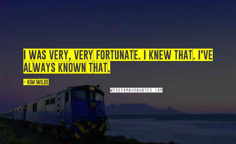 Kim Wilde Quotes: I was very, very fortunate. I knew that. I've always known that.