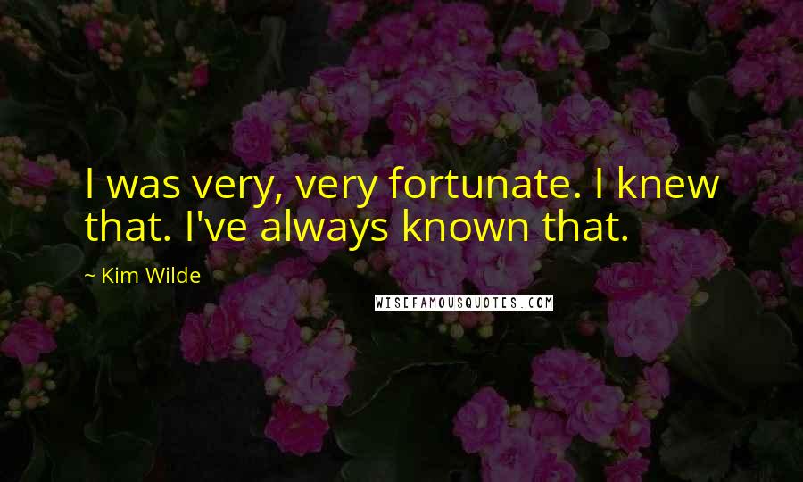 Kim Wilde Quotes: I was very, very fortunate. I knew that. I've always known that.