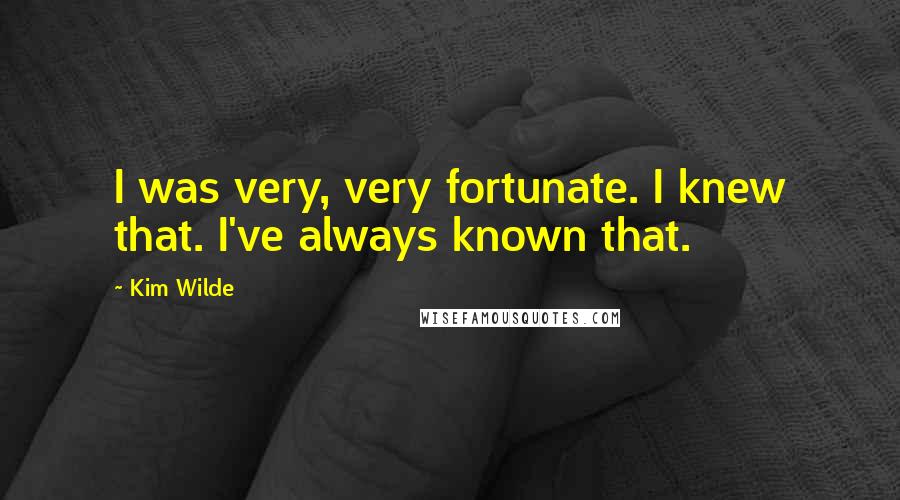 Kim Wilde Quotes: I was very, very fortunate. I knew that. I've always known that.