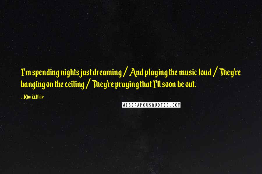 Kim Wilde Quotes: I'm spending nights just dreaming / And playing the music loud / They're banging on the ceiling / They're praying that I'll soon be out.