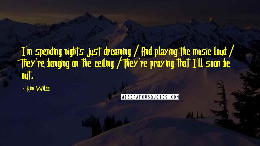 Kim Wilde Quotes: I'm spending nights just dreaming / And playing the music loud / They're banging on the ceiling / They're praying that I'll soon be out.