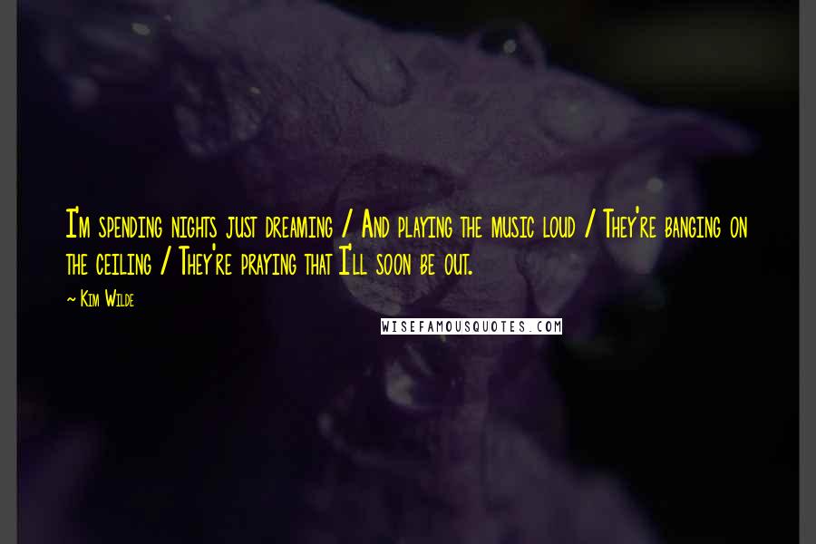 Kim Wilde Quotes: I'm spending nights just dreaming / And playing the music loud / They're banging on the ceiling / They're praying that I'll soon be out.