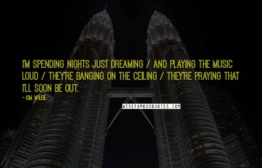 Kim Wilde Quotes: I'm spending nights just dreaming / And playing the music loud / They're banging on the ceiling / They're praying that I'll soon be out.