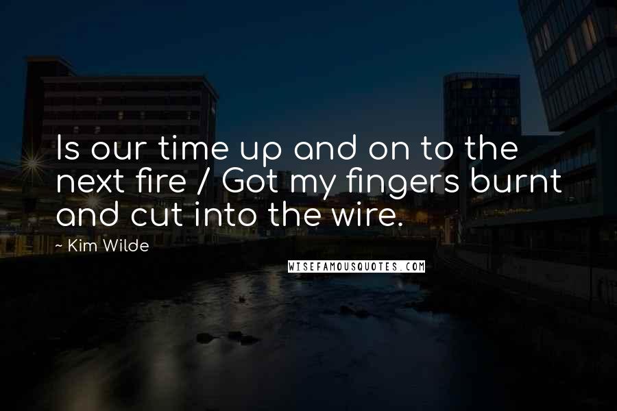Kim Wilde Quotes: Is our time up and on to the next fire / Got my fingers burnt and cut into the wire.