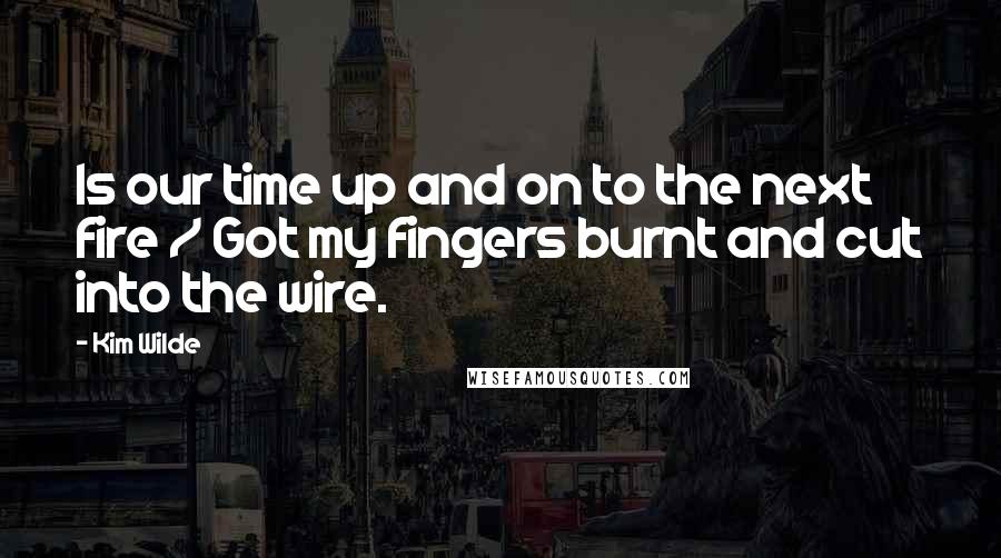 Kim Wilde Quotes: Is our time up and on to the next fire / Got my fingers burnt and cut into the wire.