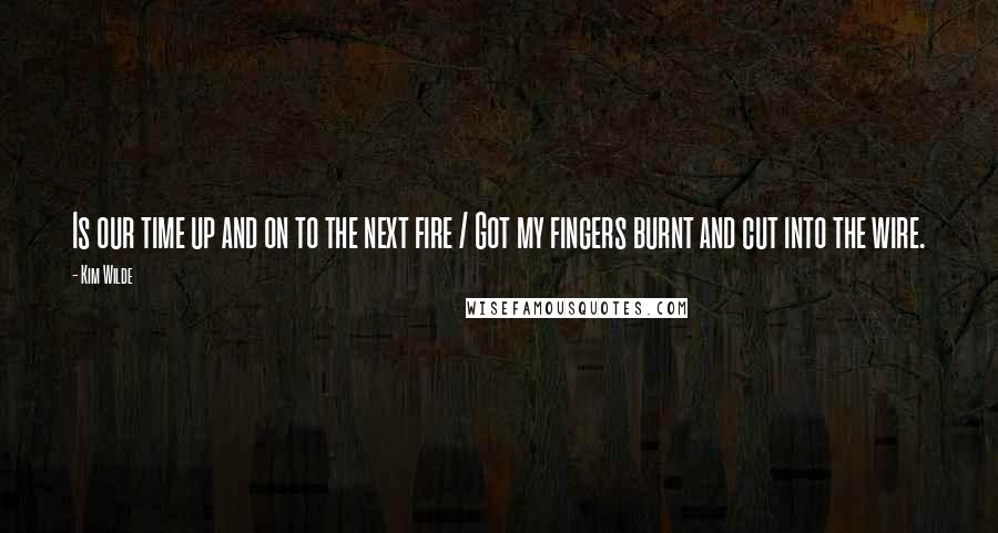 Kim Wilde Quotes: Is our time up and on to the next fire / Got my fingers burnt and cut into the wire.