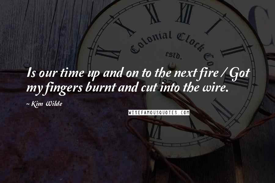 Kim Wilde Quotes: Is our time up and on to the next fire / Got my fingers burnt and cut into the wire.