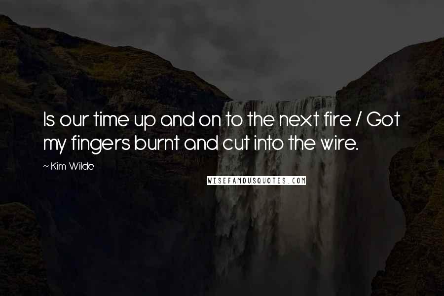 Kim Wilde Quotes: Is our time up and on to the next fire / Got my fingers burnt and cut into the wire.