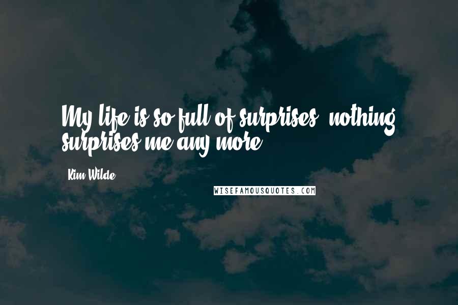 Kim Wilde Quotes: My life is so full of surprises, nothing surprises me any more.