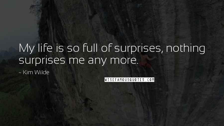 Kim Wilde Quotes: My life is so full of surprises, nothing surprises me any more.