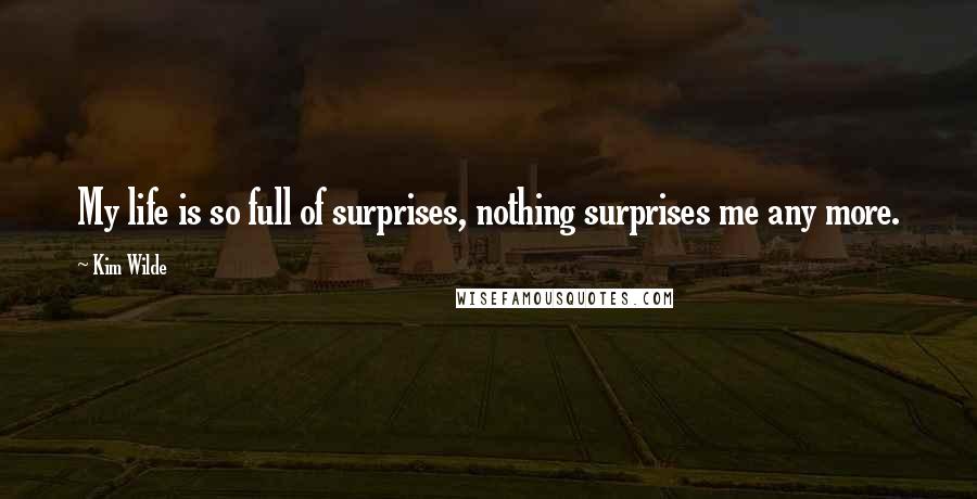 Kim Wilde Quotes: My life is so full of surprises, nothing surprises me any more.