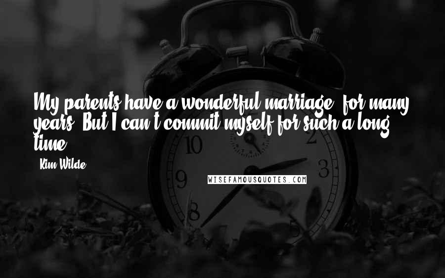 Kim Wilde Quotes: My parents have a wonderful marriage, for many years. But I can't commit myself for such a long time.