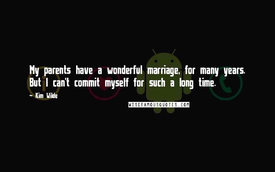 Kim Wilde Quotes: My parents have a wonderful marriage, for many years. But I can't commit myself for such a long time.