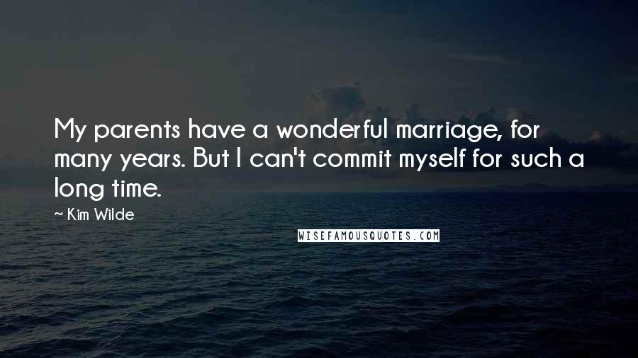 Kim Wilde Quotes: My parents have a wonderful marriage, for many years. But I can't commit myself for such a long time.