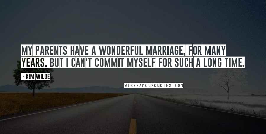 Kim Wilde Quotes: My parents have a wonderful marriage, for many years. But I can't commit myself for such a long time.
