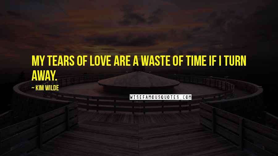 Kim Wilde Quotes: My tears of love are a waste of time if I turn away.