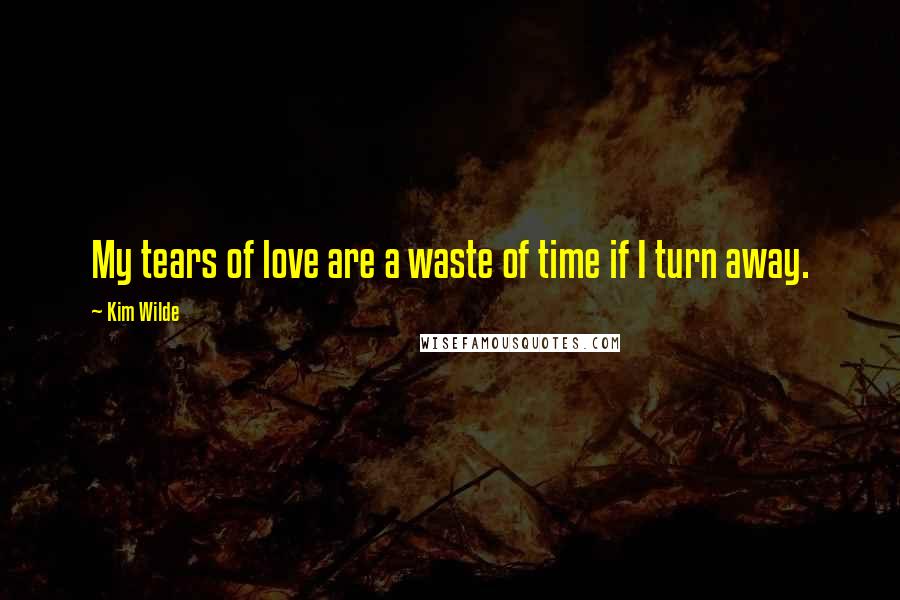 Kim Wilde Quotes: My tears of love are a waste of time if I turn away.