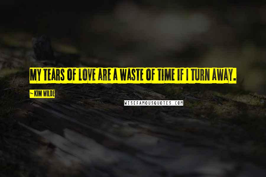 Kim Wilde Quotes: My tears of love are a waste of time if I turn away.