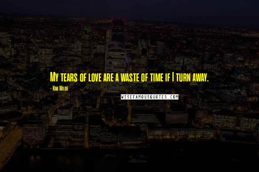 Kim Wilde Quotes: My tears of love are a waste of time if I turn away.