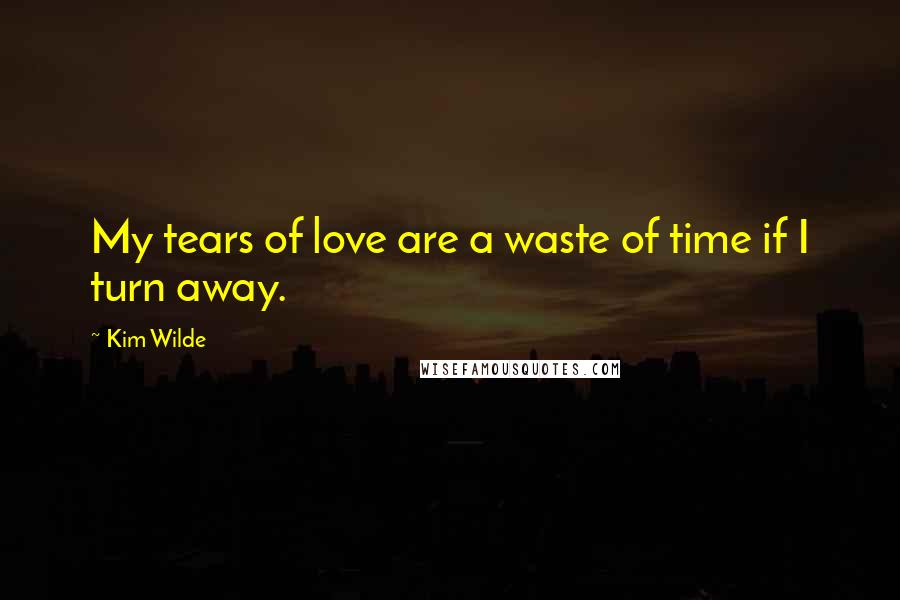 Kim Wilde Quotes: My tears of love are a waste of time if I turn away.