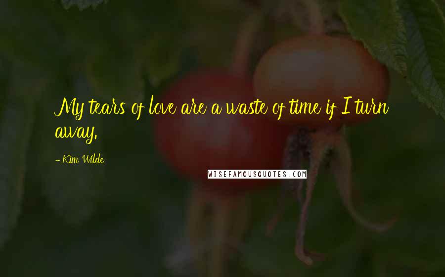 Kim Wilde Quotes: My tears of love are a waste of time if I turn away.