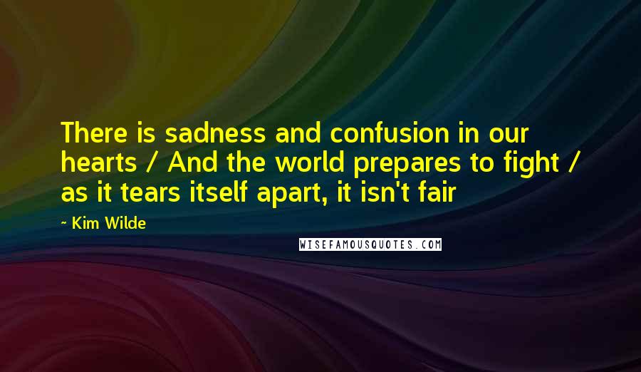 Kim Wilde Quotes: There is sadness and confusion in our hearts / And the world prepares to fight / as it tears itself apart, it isn't fair