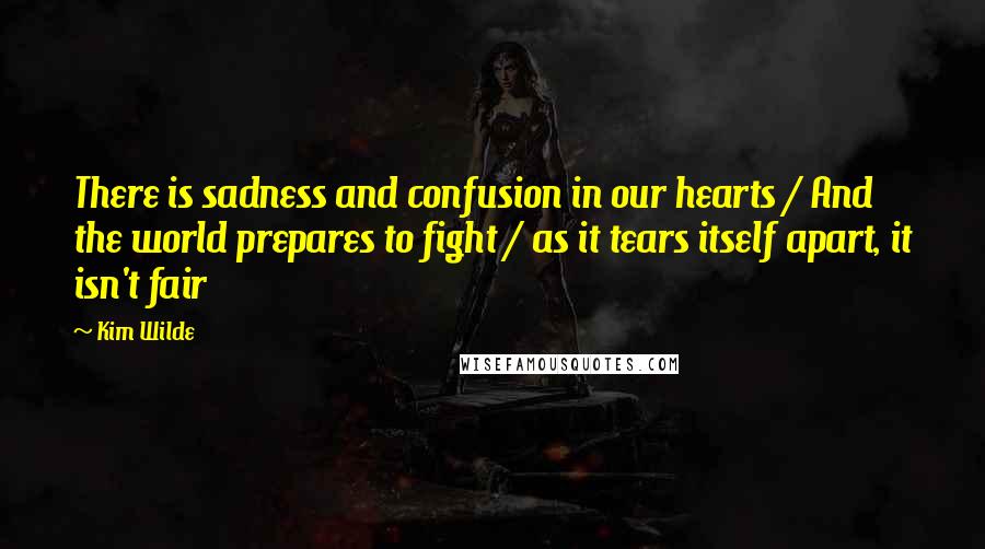 Kim Wilde Quotes: There is sadness and confusion in our hearts / And the world prepares to fight / as it tears itself apart, it isn't fair